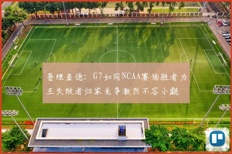 普理查德：G7如同NCAA赛场胜者为王失败者归家竞争激烈不容小觑