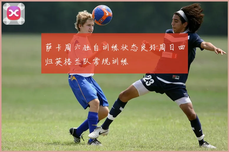 萨卡周六独自训练状态良好周日回归英格兰队常规训练