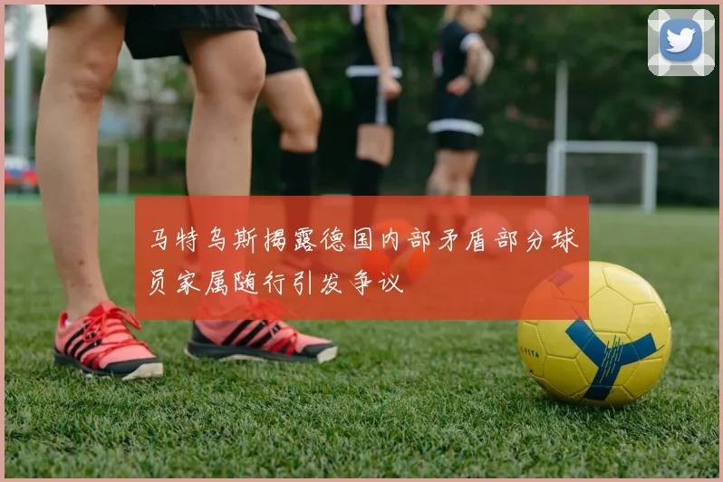 马特乌斯揭露德国内部矛盾部分球员家属随行引发争议