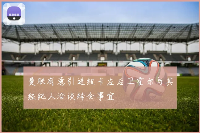 曼联有意引进纽卡左后卫霍尔与其经纪人洽谈转会事宜
