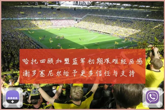 哈托回顾加盟蓝军初期艰难经历感谢罗塞尼尔给予更多信任与支持