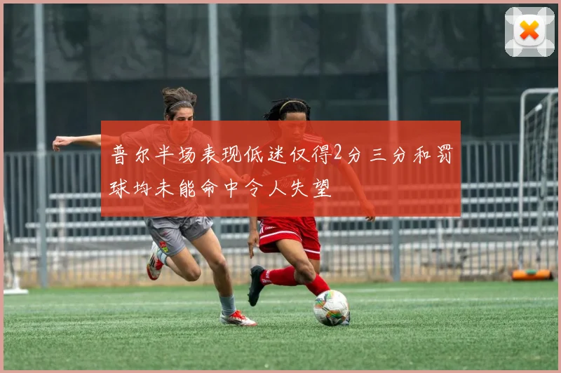 普尔半场表现低迷仅得2分三分和罚球均未能命中令人失望