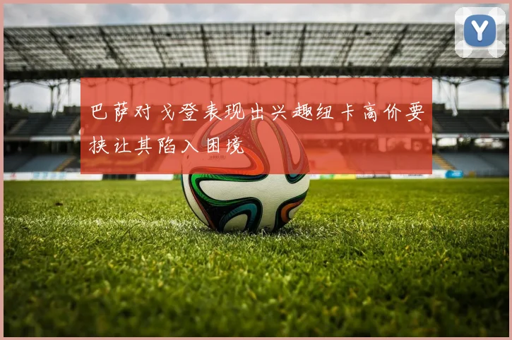 巴萨对戈登表现出兴趣纽卡高价要挟让其陷入困境