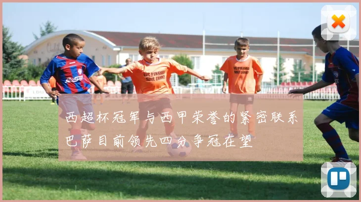 西超杯冠军与西甲荣誉的紧密联系巴萨目前领先四分争冠在望