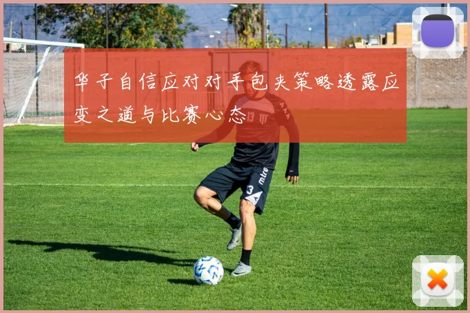 华子自信应对对手包夹策略透露应变之道与比赛心态