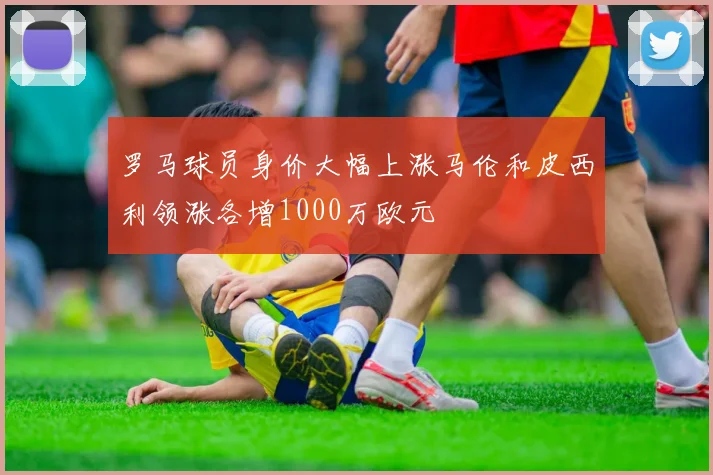罗马球员身价大幅上涨马伦和皮西利领涨各增1000万欧元