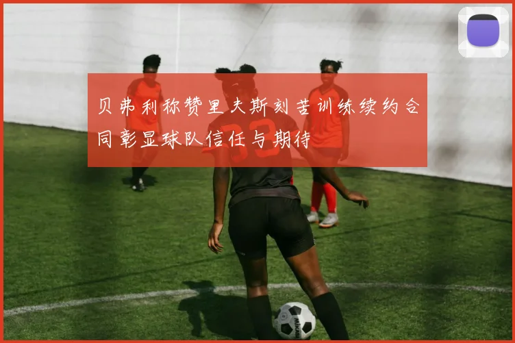 贝弗利称赞里夫斯刻苦训练续约合同彰显球队信任与期待