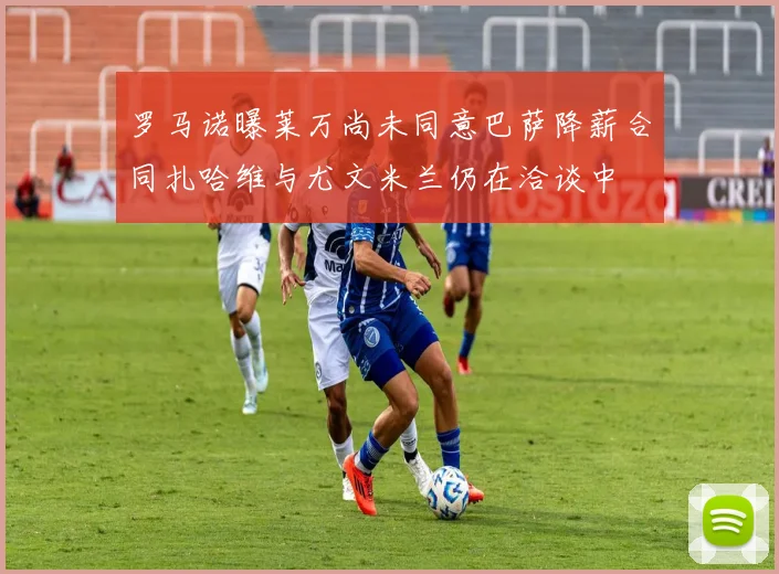 罗马诺曝莱万尚未同意巴萨降薪合同扎哈维与尤文米兰仍在洽谈中