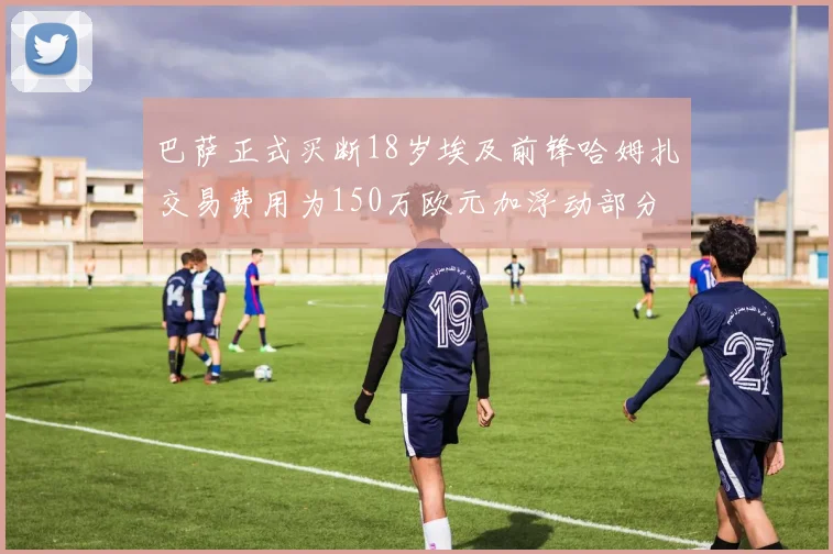 巴萨正式买断18岁埃及前锋哈姆扎交易费用为150万欧元加浮动部分