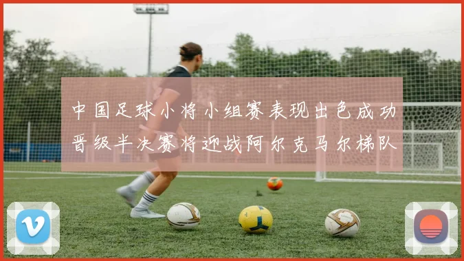中国足球小将小组赛表现出色成功晋级半决赛将迎战阿尔克马尔梯队