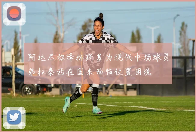 阿达尼称泽林斯基为现代中场球员弗拉泰西在国米面临位置困境