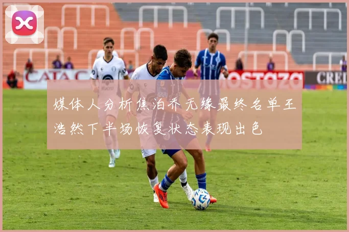 媒体人分析焦泊乔无缘最终名单王浩然下半场恢复状态表现出色