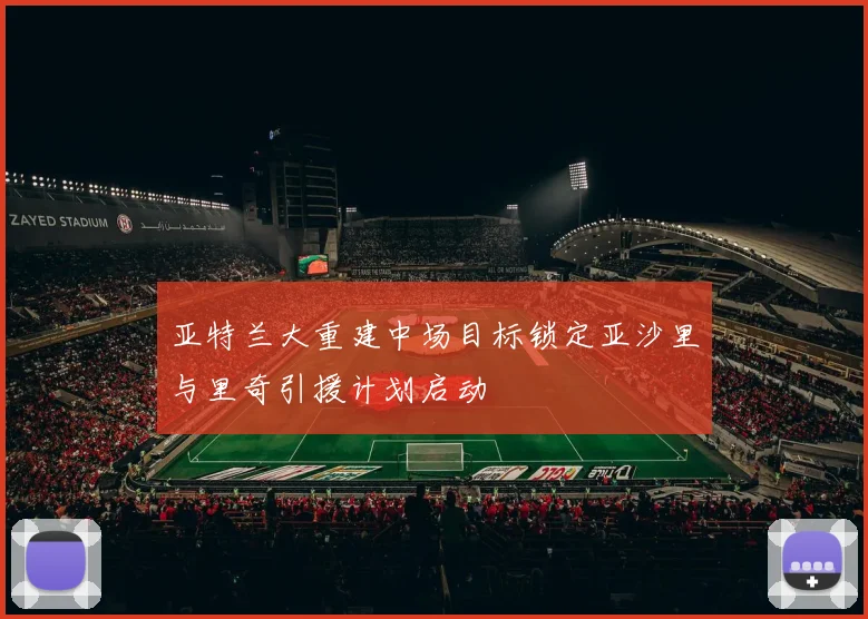 亚特兰大重建中场目标锁定亚沙里与里奇引援计划启动