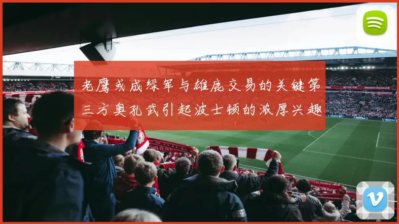 老鹰或成绿军与雄鹿交易的关键第三方奥孔武引起波士顿的浓厚兴趣