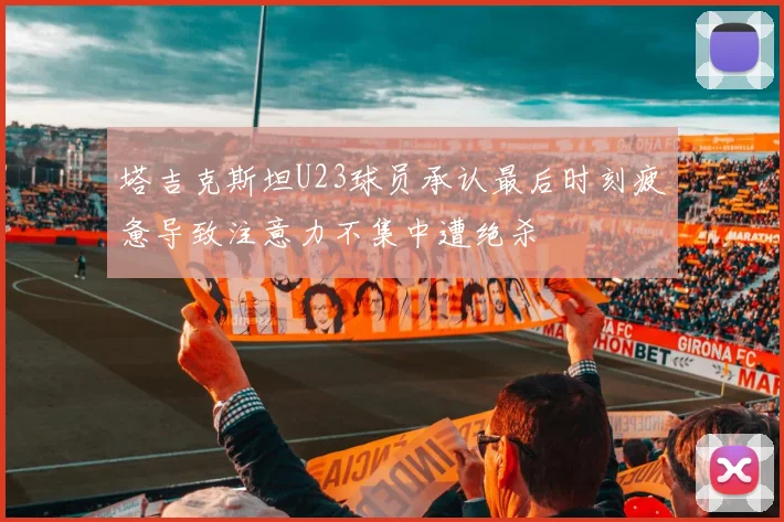 塔吉克斯坦U23球员承认最后时刻疲惫导致注意力不集中遭绝杀