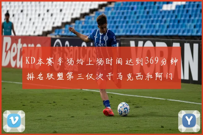 KD本赛季场均上场时间达到369分钟排名联盟第三仅次于马克西和阿门