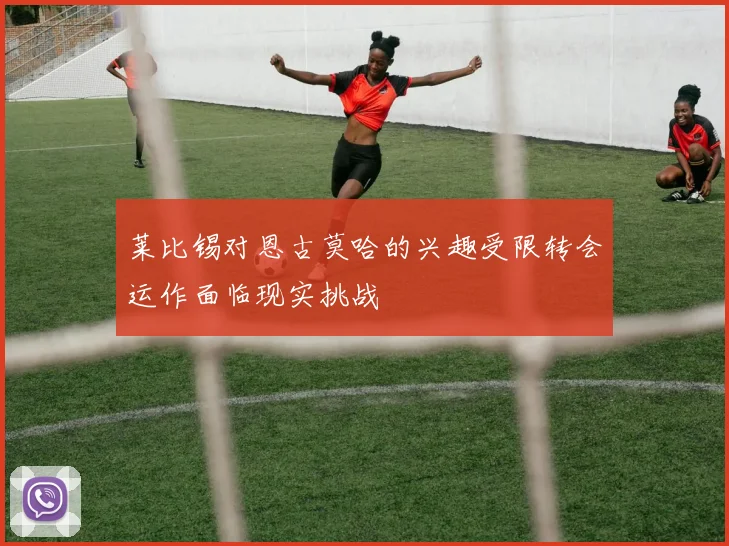 莱比锡对恩古莫哈的兴趣受限转会运作面临现实挑战