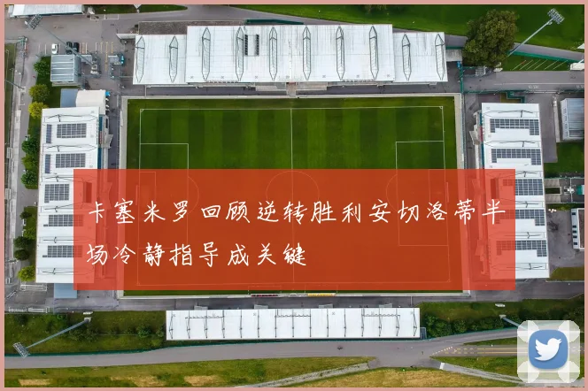 卡塞米罗回顾逆转胜利安切洛蒂半场冷静指导成关键