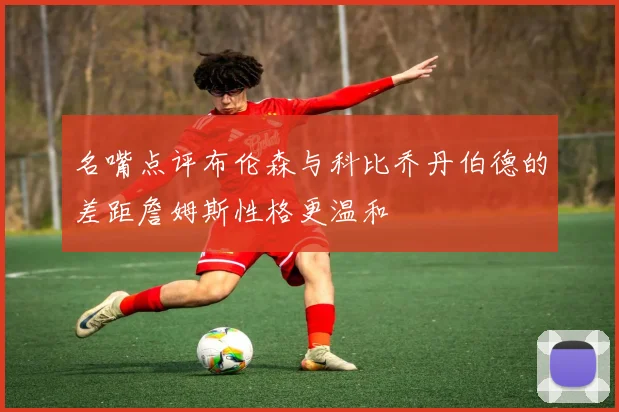 名嘴点评布伦森与科比乔丹伯德的差距詹姆斯性格更温和