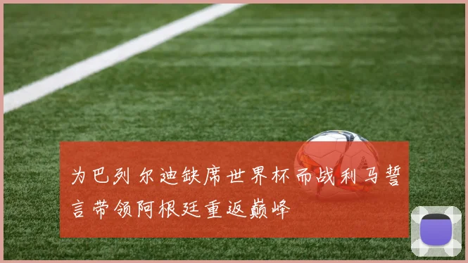 为巴列尔迪缺席世界杯而战利马誓言带领阿根廷重返巅峰