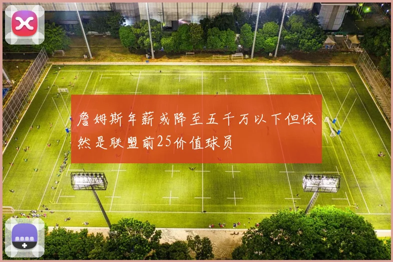 詹姆斯年薪或降至五千万以下但依然是联盟前25价值球员