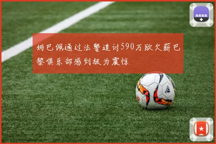 姆巴佩通过法警追讨590万欧欠薪巴黎俱乐部感到极为震惊