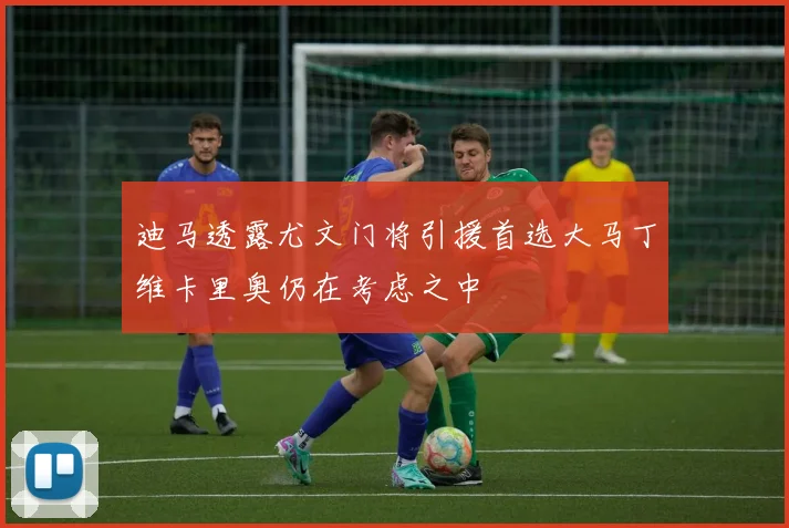 迪马透露尤文门将引援首选大马丁维卡里奥仍在考虑之中