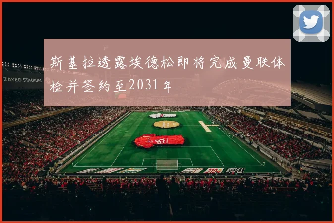 斯基拉透露埃德松即将完成曼联体检并签约至2031年