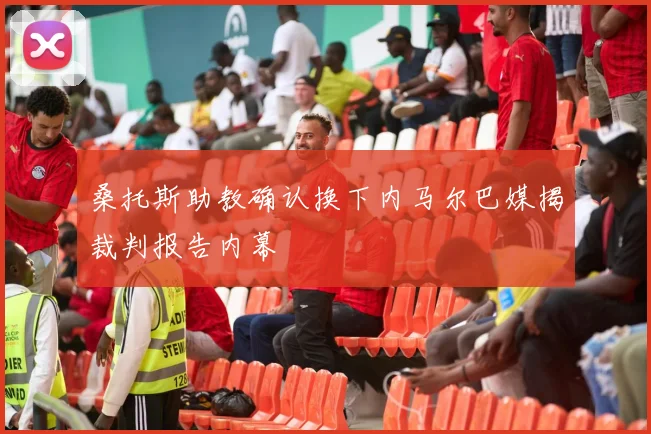 桑托斯助教确认换下内马尔巴媒揭裁判报告内幕