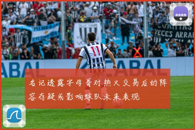 名记透露字母哥对热火交易后的阵容存疑或影响球队未来表现