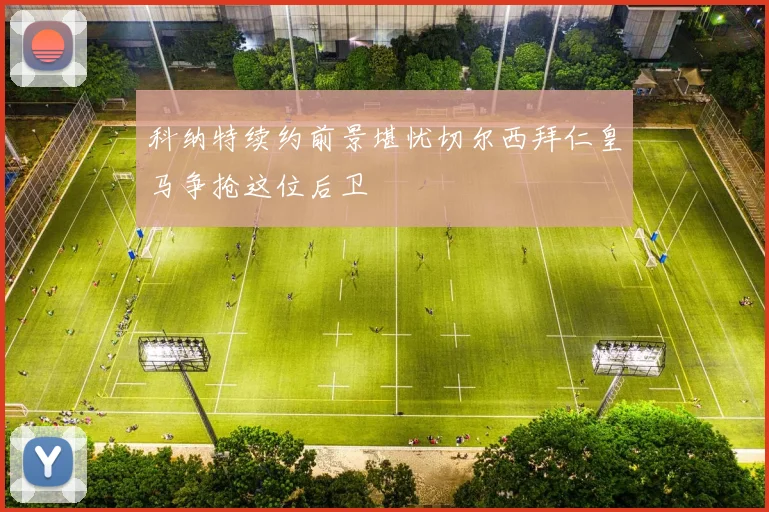 科纳特续约前景堪忧切尔西拜仁皇马争抢这位后卫