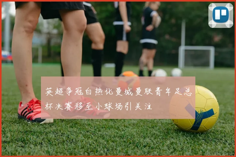 英超争冠白热化曼城曼联青年足总杯决赛移至小球场引关注