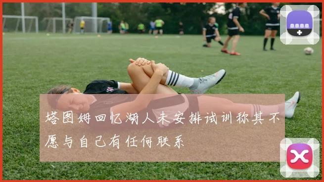 塔图姆回忆湖人未安排试训称其不愿与自己有任何联系