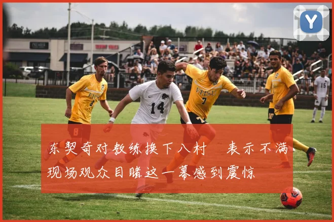 东契奇对教练换下八村塁表示不满现场观众目睹这一幕感到震惊