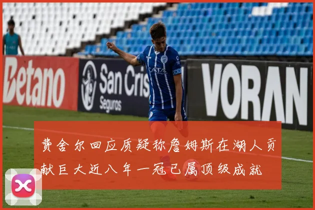 费舍尔回应质疑称詹姆斯在湖人贡献巨大近八年一冠已属顶级成就